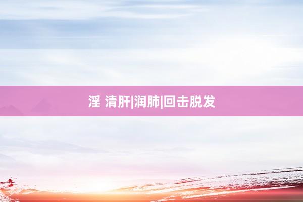 淫 清肝|润肺|回击脱发