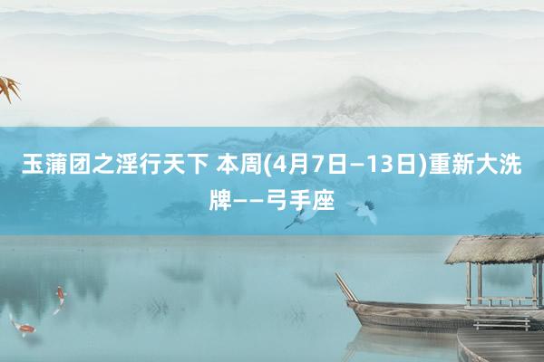 玉蒲团之淫行天下 本周(4月7日—13日)重新大洗牌——弓手座