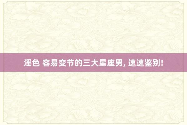淫色 容易变节的三大星座男, 速速鉴别!
