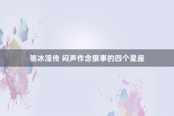 骆冰淫传 闷声作念狠事的四个星座