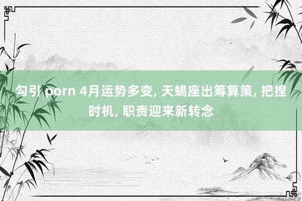 勾引 porn 4月运势多变, 天蝎座出筹算策, 把捏时机, 职责迎来新转念