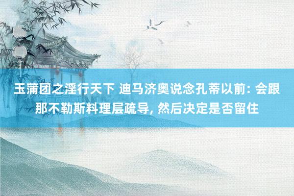 玉蒲团之淫行天下 迪马济奥说念孔蒂以前: 会跟那不勒斯料理层疏导, 然后决定是否留住