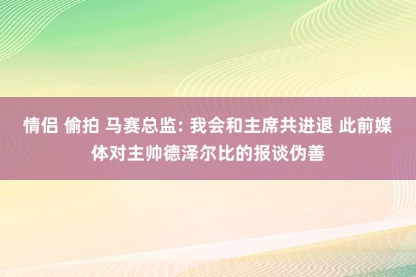 情侣 偷拍 马赛总监: 我会和主席共进退 此前媒体对主帅德泽尔比的报谈伪善