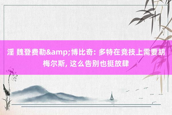淫 魏登费勒&博比奇: 多特在竞技上需要胡梅尔斯, 这么告别也挺放肆