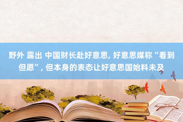 野外 露出 中国财长赴好意思, 好意思媒称“看到但愿”, 但本身的表态让好意思国始料未及