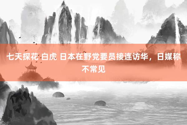 七天探花 白虎 日本在野党要员接连访华，日媒称不常见