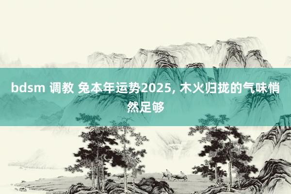 bdsm 调教 兔本年运势2025, 木火归拢的气味悄然足够