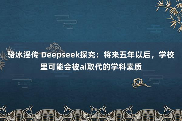 骆冰淫传 Deepseek探究：将来五年以后，学校里可能会被ai取代的学科素质
