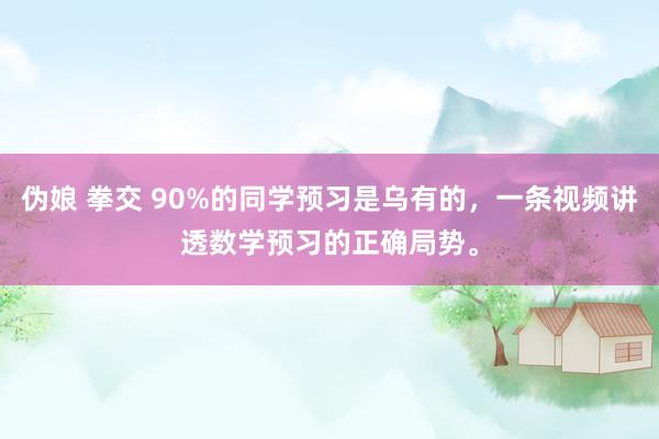 伪娘 拳交 90%的同学预习是乌有的，一条视频讲透数学预习的正确局势。