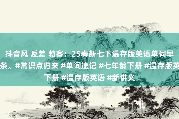 抖音风 反差 勃客：25春新七下温存版英语单词早读晚默小纸条。#常识点归来 #单词速记 #七年龄下册
