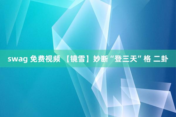 swag 免费视频 【镜雪】妙断“登三天”格 二卦