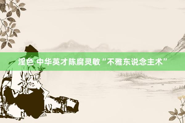 淫色 中华英才陈腐灵敏“不雅东说念主术”