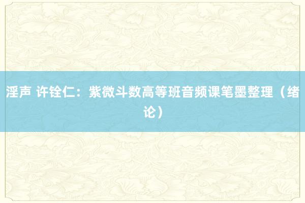 淫声 许铨仁：紫微斗数高等班音频课笔墨整理（绪论）