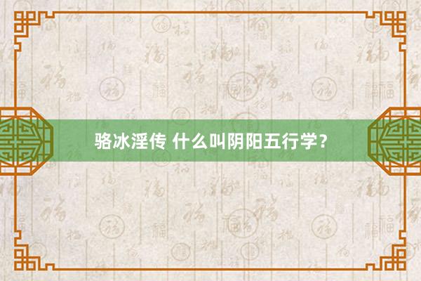 骆冰淫传 什么叫阴阳五行学？