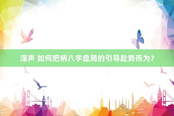 淫声 如何把柄八字盘局的引导趁势而为？