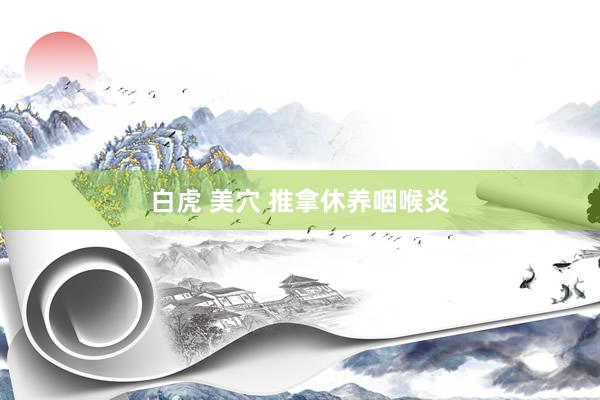 白虎 美穴 推拿休养咽喉炎