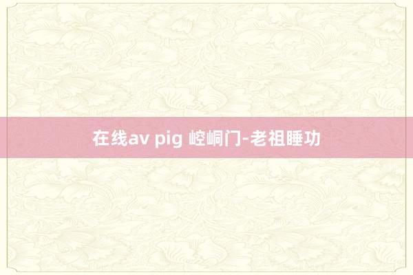 在线av pig 崆峒门-老祖睡功