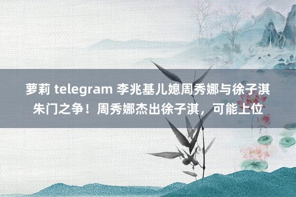 萝莉 telegram 李兆基儿媳周秀娜与徐子淇朱门之争！周秀娜杰出徐子淇，可能上位