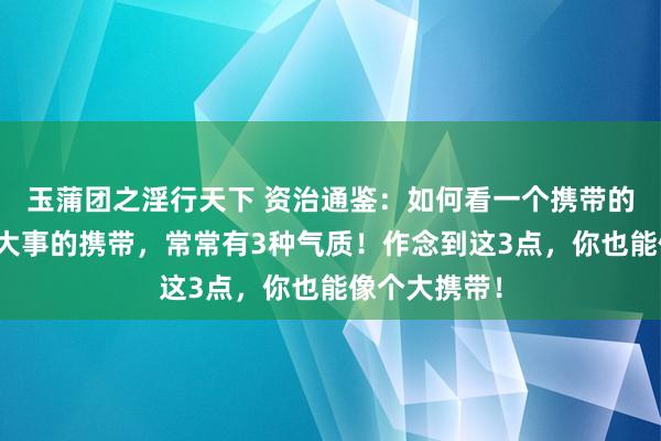 玉蒲团之淫行天下 资治通鉴：如何看一个携带的段位？颖异大事的携带，常常有3种气质！作念到这3点，你也